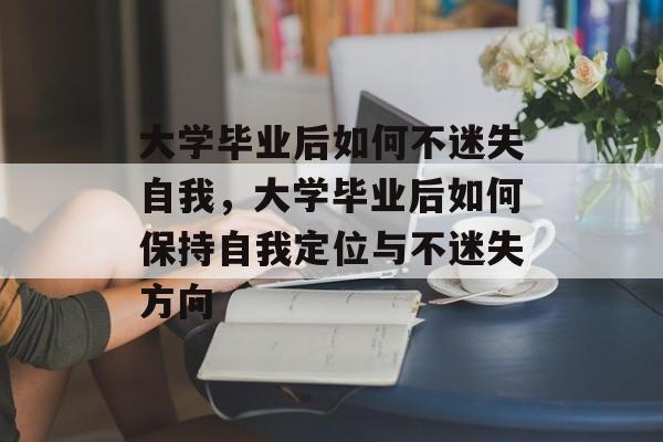 大学毕业后如何不迷失自我，大学毕业后如何保持自我定位与不迷失方向