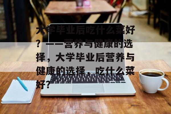 大学毕业后吃什么菜好？——营养与健康的选择，大学毕业后营养与健康的选择，吃什么菜好？