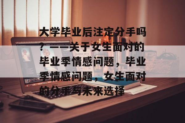 大学毕业后注定分手吗？——关于女生面对的毕业季情感问题，毕业季情感问题，女生面对的分手与未来选择