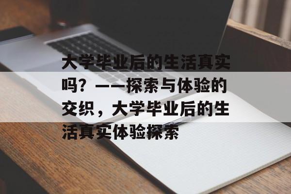 大学毕业后的生活真实吗？——探索与体验的交织，大学毕业后的生活真实体验探索