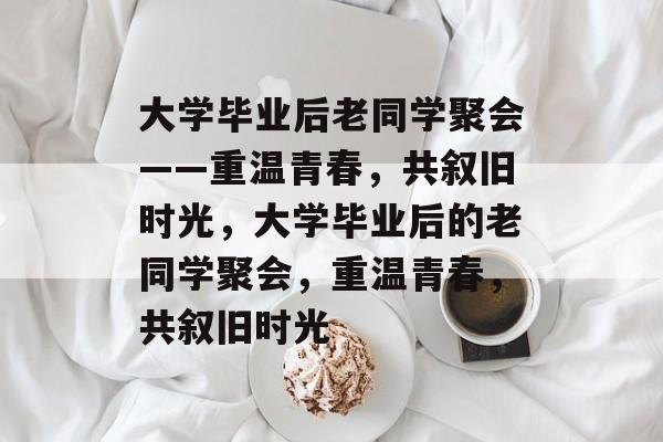 大学毕业后老同学聚会——重温青春，共叙旧时光，大学毕业后的老同学聚会，重温青春，共叙旧时光