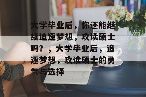 大学毕业后，你还能继续追逐梦想，攻读硕士吗？，大学毕业后，追逐梦想，攻读硕士的勇气与选择