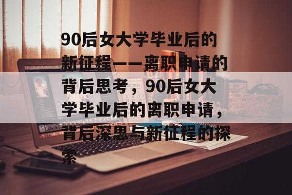 90后女大学毕业后的新征程——离职申请的背后思考，90后女大学毕业后的离职申请，背后深思与新征程的探索