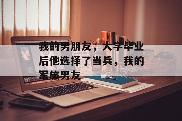 我的男朋友，大学毕业后他选择了当兵，我的军旅男友