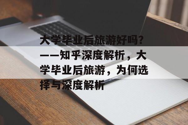 大学毕业后旅游好吗？——知乎深度解析，大学毕业后旅游，为何选择与深度解析