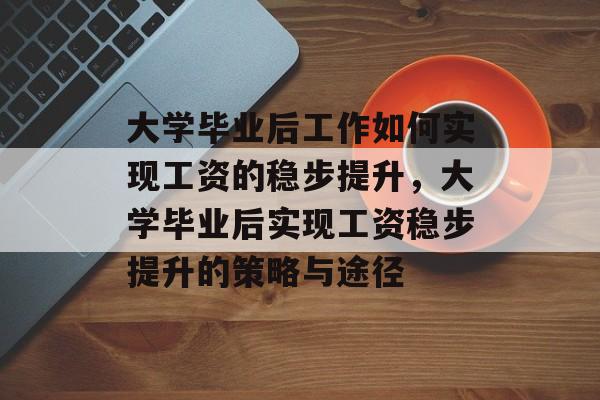 大学毕业后工作如何实现工资的稳步提升，大学毕业后实现工资稳步提升的策略与途径