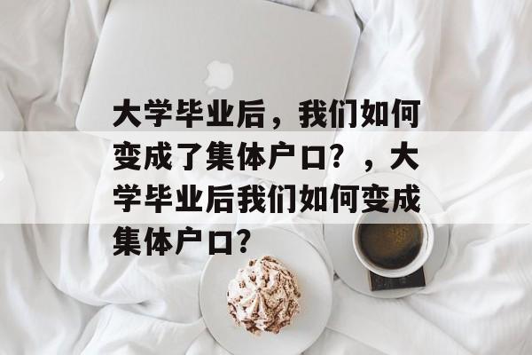 大学毕业后，我们如何变成了集体户口？，大学毕业后我们如何变成集体户口？