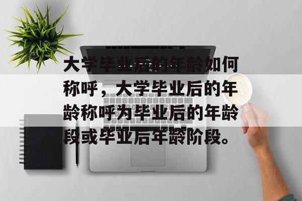 大学毕业后的年龄如何称呼，大学毕业后的年龄称呼为毕业后的年龄段或毕业后年龄阶段。