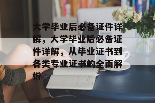 大学毕业后必备证件详解，大学毕业后必备证件详解，从毕业证书到各类专业证书的全面解析