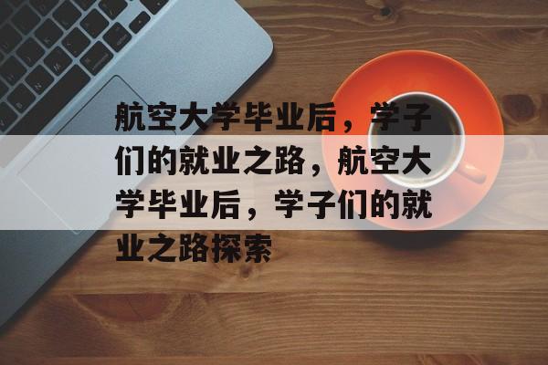 航空大学毕业后，学子们的就业之路，航空大学毕业后，学子们的就业之路探索