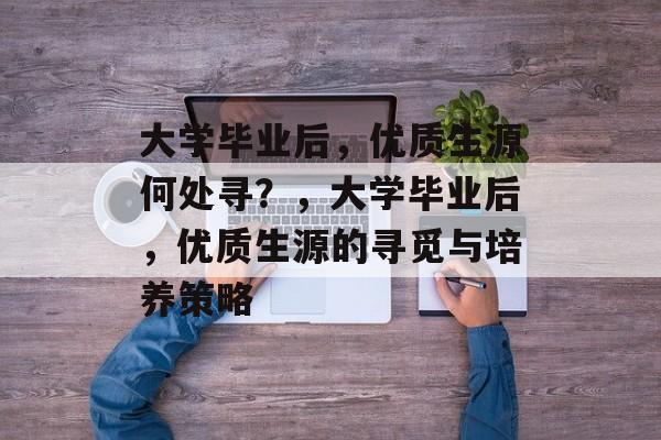 大学毕业后，优质生源何处寻？，大学毕业后，优质生源的寻觅与培养策略