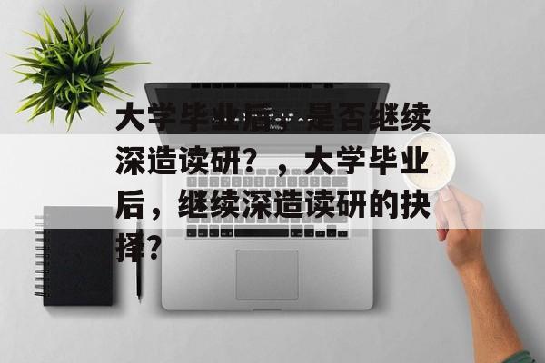 大学毕业后，是否继续深造读研？，大学毕业后，继续深造读研的抉择？