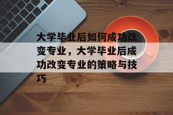 大学毕业后如何成功改变专业，大学毕业后成功改变专业的策略与技巧