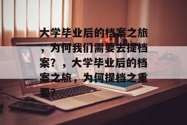 大学毕业后的档案之旅，为何我们需要去提档案？，大学毕业后的档案之旅，为何提档之重要？