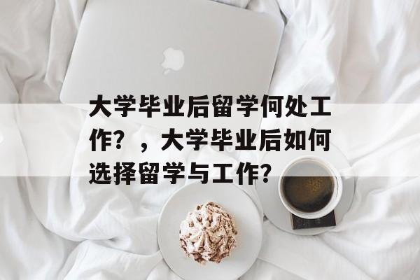 大学毕业后留学何处工作？，大学毕业后如何选择留学与工作？