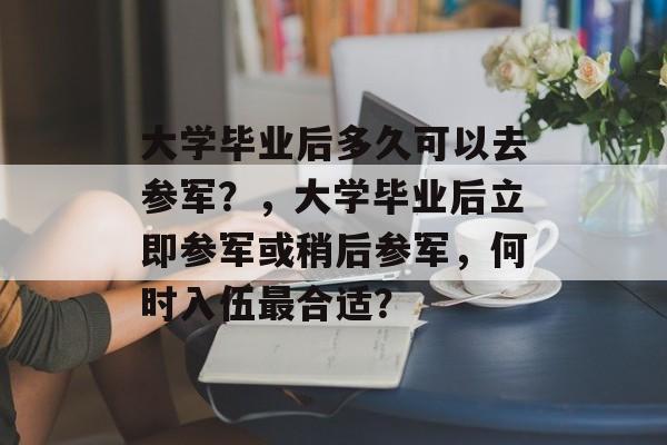 大学毕业后多久可以去参军？，大学毕业后立即参军或稍后参军，何时入伍最合适？