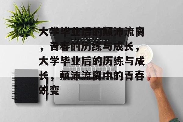 大学毕业后的颠沛流离，青春的历练与成长，大学毕业后的历练与成长，颠沛流离中的青春蜕变