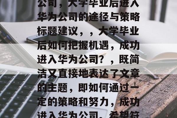 大学毕业后如何进华为公司，大学毕业后进入华为公司的途径与策略标题建议，，大学毕业后如何把握机遇，成功进入华为公司？，既简洁又直接地表达了文章的主题，即如何通过一定的策略和努力，成功进入华为公司。希望符合您的要求。