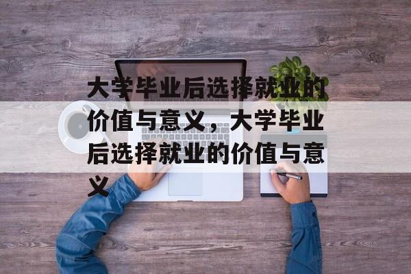 大学毕业后选择就业的价值与意义，大学毕业后选择就业的价值与意义