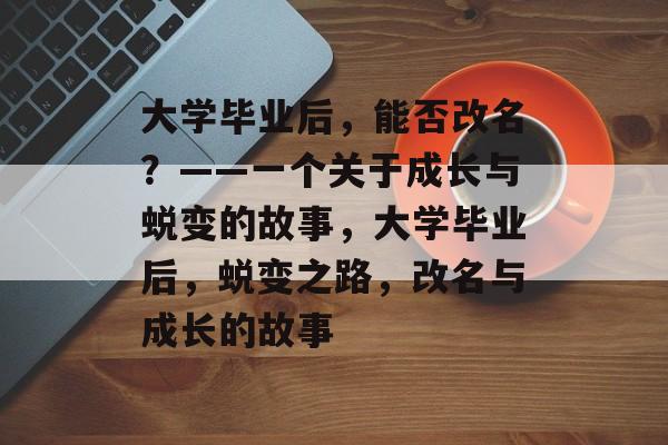 大学毕业后，能否改名？——一个关于成长与蜕变的故事，大学毕业后，蜕变之路，改名与成长的故事