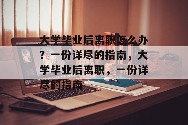 大学毕业后离职怎么办？一份详尽的指南，大学毕业后离职，一份详尽的指南