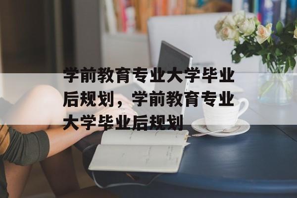 学前教育专业大学毕业后规划，学前教育专业大学毕业后规划