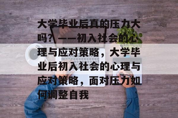 大学毕业后真的压力大吗？——初入社会的心理与应对策略，大学毕业后初入社会的心理与应对策略，面对压力如何调整自我