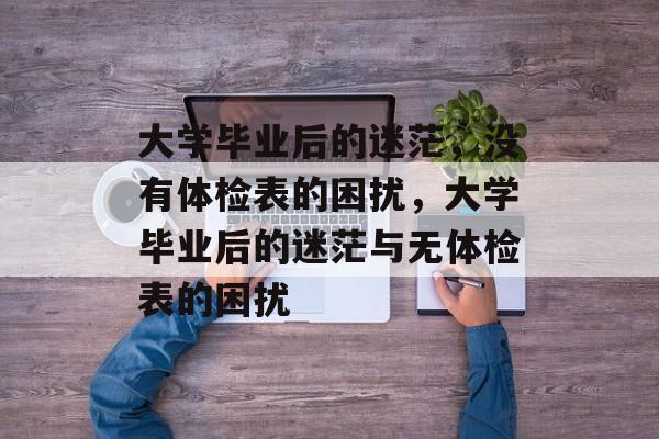 大学毕业后的迷茫，没有体检表的困扰，大学毕业后的迷茫与无体检表的困扰