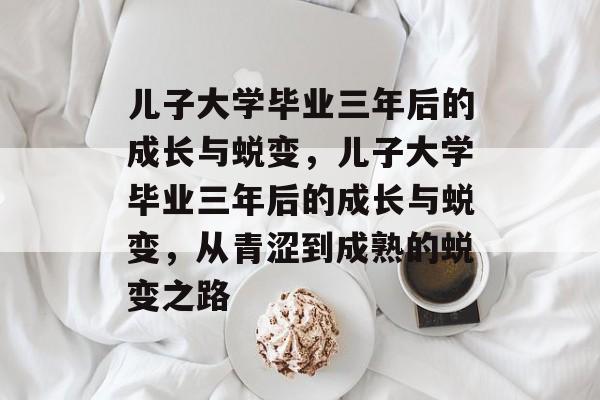 儿子大学毕业三年后的成长与蜕变，儿子大学毕业三年后的成长与蜕变，从青涩到成熟的蜕变之路