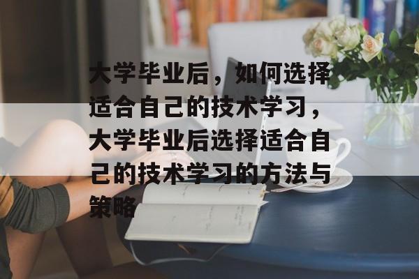 大学毕业后，如何选择适合自己的技术学习，大学毕业后选择适合自己的技术学习的方法与策略