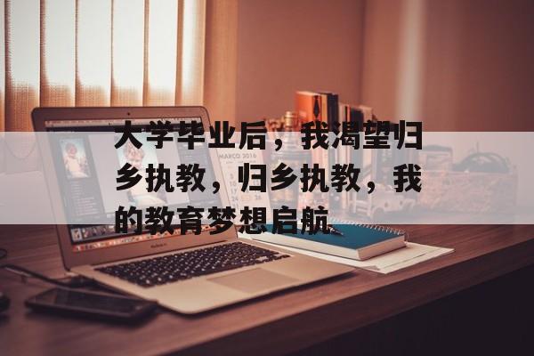 大学毕业后，我渴望归乡执教，归乡执教，我的教育梦想启航