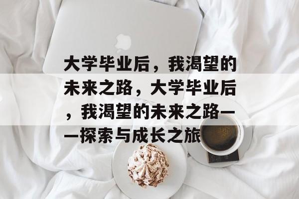 大学毕业后，我渴望的未来之路，大学毕业后，我渴望的未来之路——探索与成长之旅