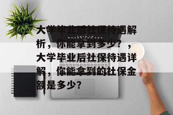 大学毕业后社保待遇解析，你能拿到多少？，大学毕业后社保待遇详解，你能拿到的社保金额是多少？