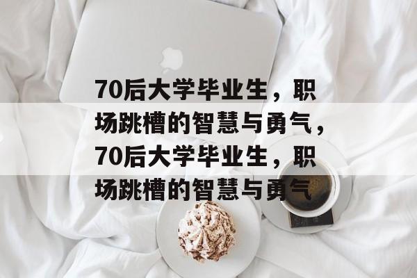 70后大学毕业生，职场跳槽的智慧与勇气，70后大学毕业生，职场跳槽的智慧与勇气