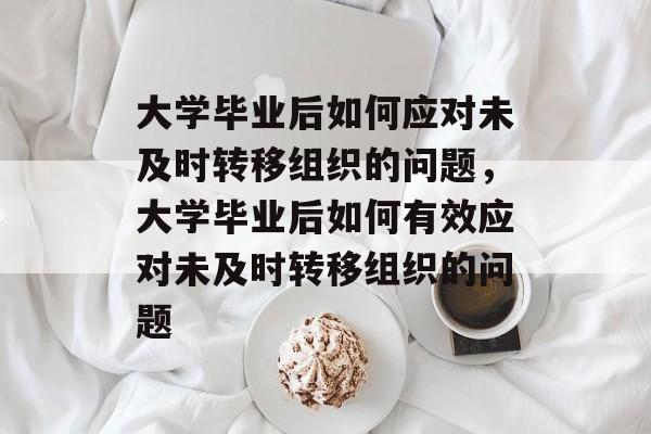 大学毕业后如何应对未及时转移组织的问题，大学毕业后如何有效应对未及时转移组织的问题