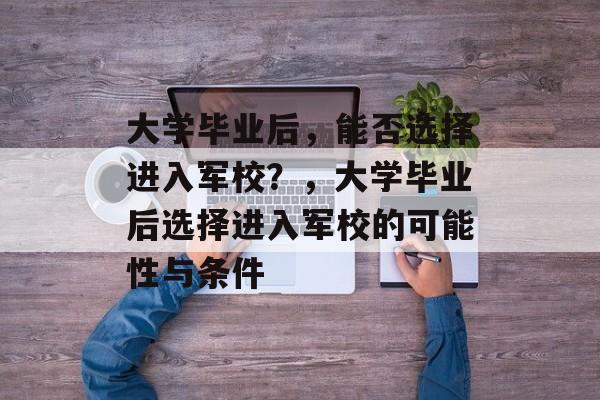 大学毕业后，能否选择进入军校？，大学毕业后选择进入军校的可能性与条件