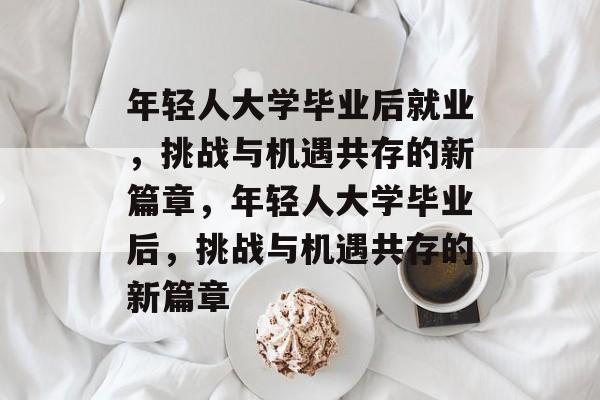 年轻人大学毕业后就业，挑战与机遇共存的新篇章，年轻人大学毕业后，挑战与机遇共存的新篇章