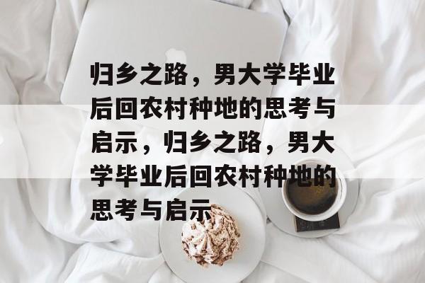 归乡之路，男大学毕业后回农村种地的思考与启示，归乡之路，男大学毕业后回农村种地的思考与启示