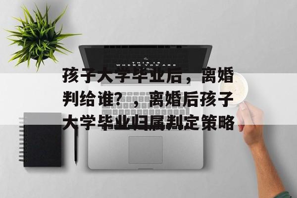 孩子大学毕业后，离婚判给谁？，离婚后孩子大学毕业归属判定策略