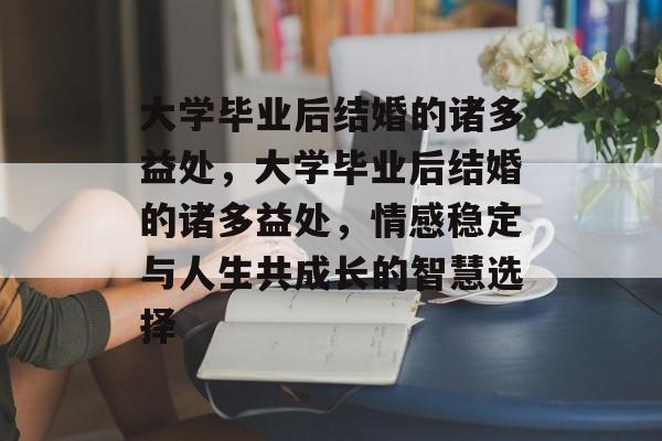 大学毕业后结婚的诸多益处，大学毕业后结婚的诸多益处，情感稳定与人生共成长的智慧选择