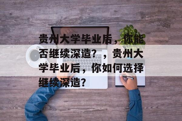 贵州大学毕业后，你能否继续深造？，贵州大学毕业后，你如何选择继续深造？