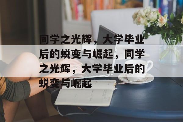 同学之光辉，大学毕业后的蜕变与崛起，同学之光辉，大学毕业后的蜕变与崛起