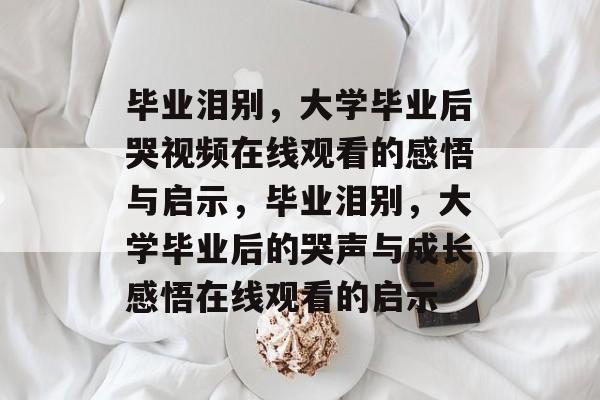 毕业泪别，大学毕业后哭视频在线观看的感悟与启示，毕业泪别，大学毕业后的哭声与成长感悟在线观看的启示