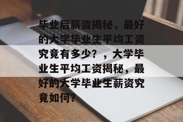 毕业后薪资揭秘，最好的大学毕业生平均工资究竟有多少？，大学毕业生平均工资揭秘，最好的大学毕业生薪资究竟如何？