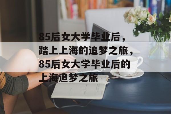 85后女大学毕业后，踏上上海的追梦之旅，85后女大学毕业后的上海追梦之旅