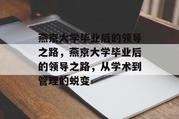 燕京大学毕业后的领导之路，燕京大学毕业后的领导之路，从学术到管理的蜕变