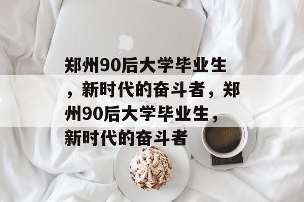 郑州90后大学毕业生，新时代的奋斗者，郑州90后大学毕业生，新时代的奋斗者