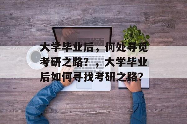 大学毕业后，何处寻觅考研之路？，大学毕业后如何寻找考研之路？