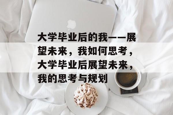 大学毕业后的我——展望未来，我如何思考，大学毕业后展望未来，我的思考与规划