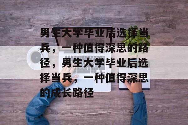 男生大学毕业后选择当兵，一种值得深思的路径，男生大学毕业后选择当兵，一种值得深思的成长路径